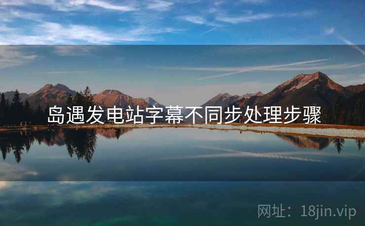 岛遇发电站字幕不同步处理步骤