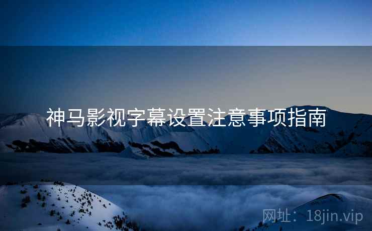 神马影视字幕设置注意事项指南