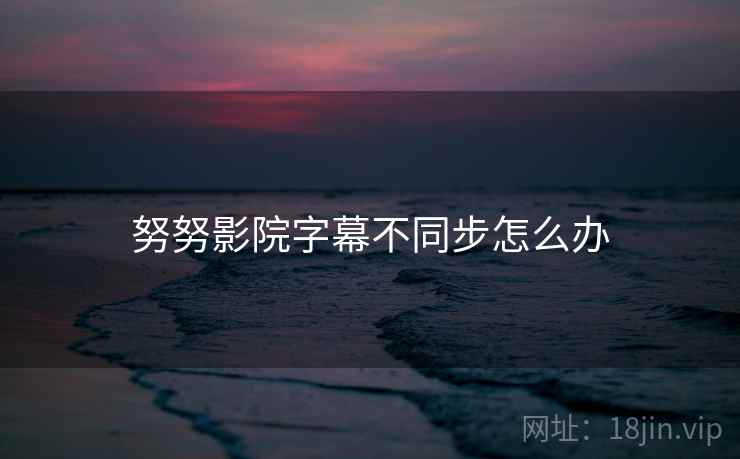 努努影院字幕不同步怎么办