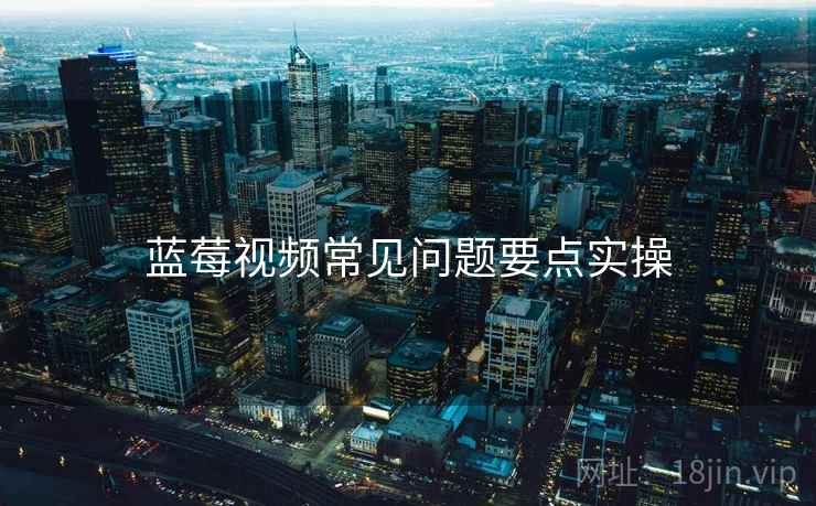 蓝莓视频常见问题要点实操