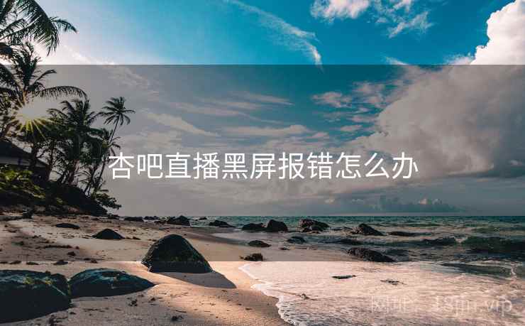 杏吧直播黑屏报错怎么办 杏吧直播黑屏报错怎么办