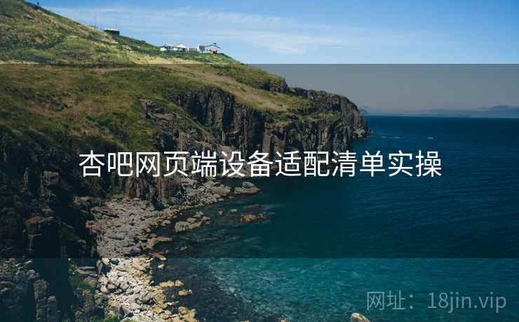 杏吧网页端设备适配清单实操