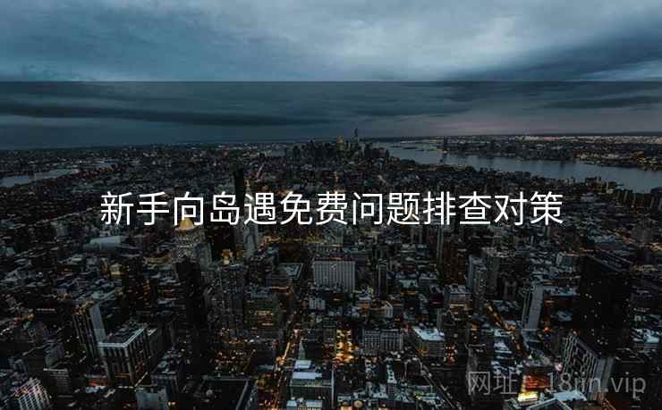 新手向岛遇免费问题排查对策