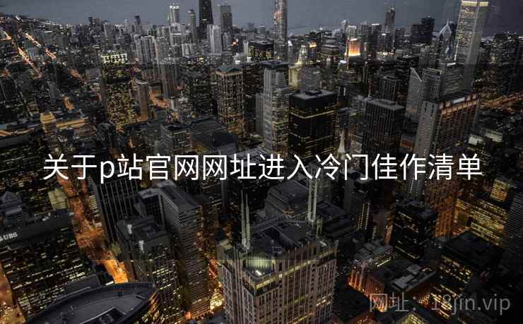 关于p站官网网址进入冷门佳作清单