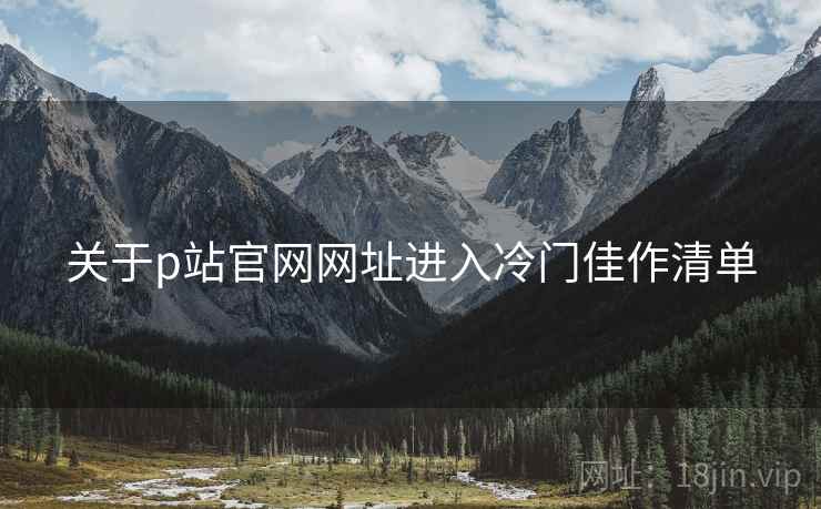关于p站官网网址进入冷门佳作清单