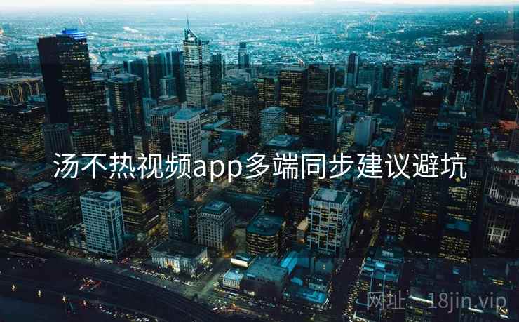 汤不热视频app多端同步建议避坑