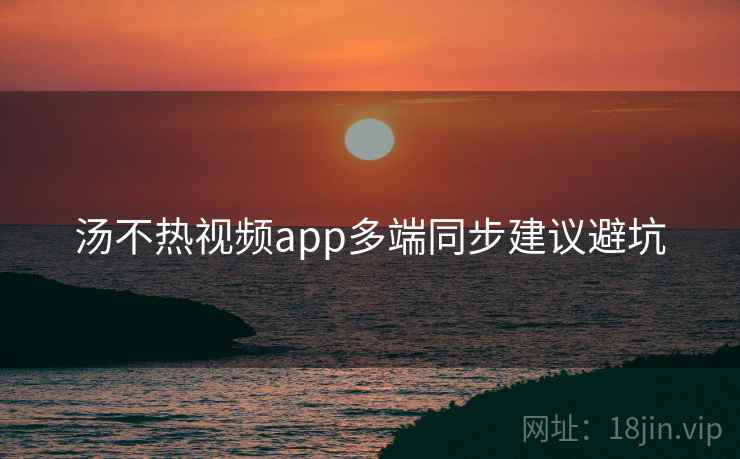 汤不热视频app多端同步建议避坑