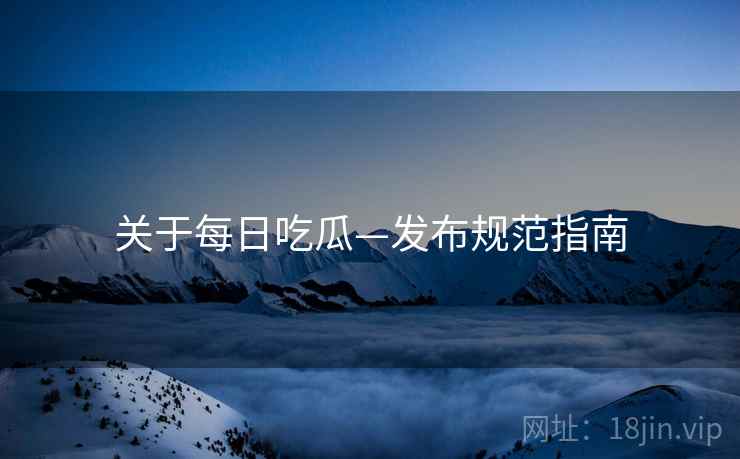 关于每日吃瓜—发布规范指南