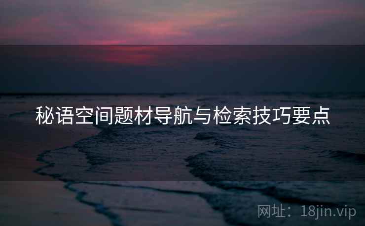 秘语空间题材导航与检索技巧要点